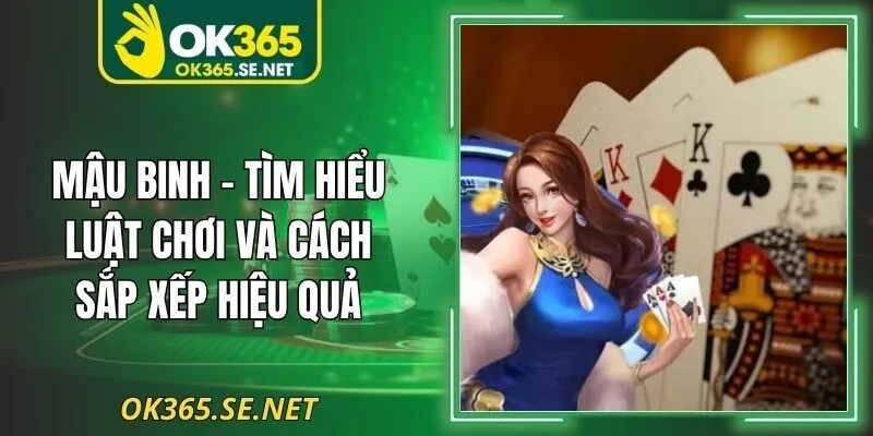 Mậu Binh - Tìm Hiểu Luật Chơi Và Cách Sắp Xếp Hiệu Quả